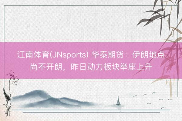 江南体育(JNsports) 华泰期货：伊朗地点尚不开朗，昨日动力板块举座上升