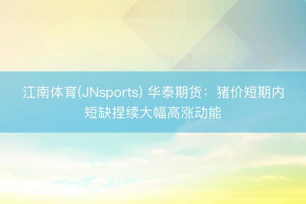 江南体育(JNsports) 华泰期货：猪价短期内短缺捏续大幅高涨动能