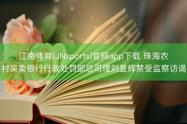 江南体育(JNsports)官网app下载 珠海农村买卖银行行政处罚部总司理刘昱辉禁受监察访谒