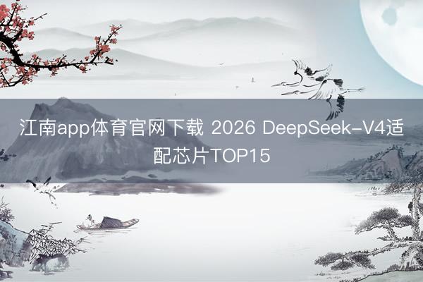 江南app体育官网下载 2026 DeepSeek-V4适配芯片TOP15