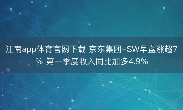 江南app体育官网下载 京东集团-SW早盘涨超7% 第一季度收入同比加多4.9%