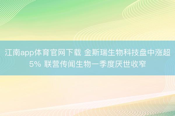 江南app体育官网下载 金斯瑞生物科技盘中涨超5% 联营传闻生物一季度厌世收窄