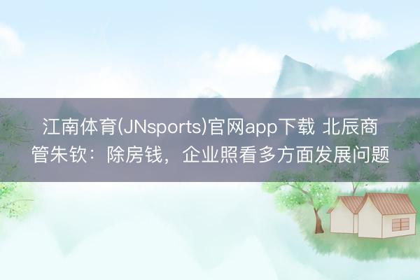 江南体育(JNsports)官网app下载 北辰商管朱钦：除房钱，企业照看多方面发展问题