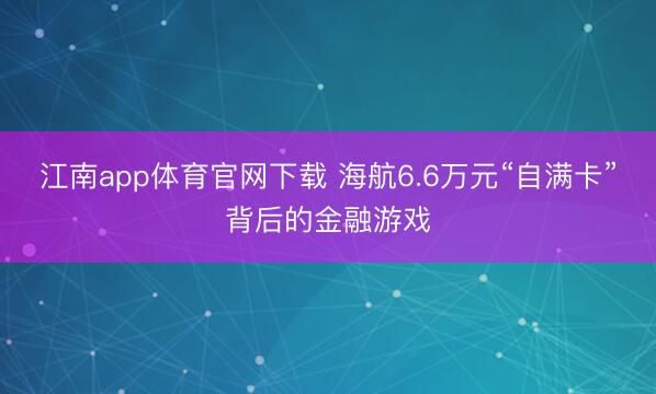 江南app体育官网下载 海航6.6万元“自满卡”背后的金融游戏