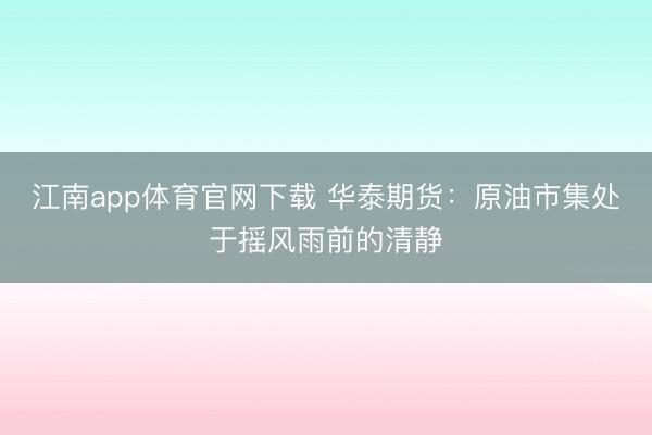 江南app体育官网下载 华泰期货：原油市集处于摇风雨前的清静