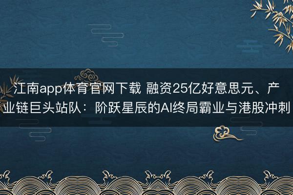 江南app体育官网下载 融资25亿好意思元、产业链巨头站队：阶跃星辰的AI终局霸业与港股冲刺