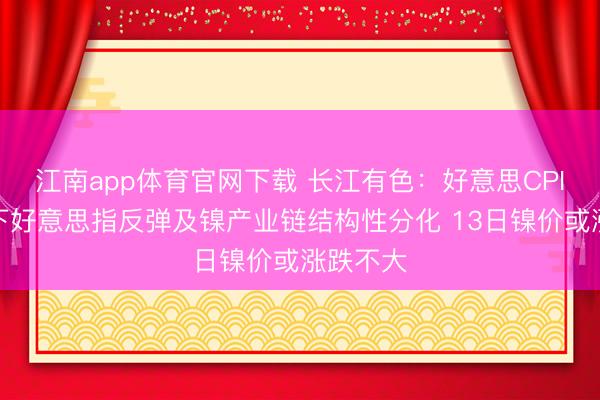 江南app体育官网下载 长江有色：好意思CPI超预期下好意思指反弹及镍产业链结构性分化 13日镍价或涨跌不大