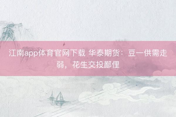 江南app体育官网下载 华泰期货：豆一供需走弱，花生交投鄙俚