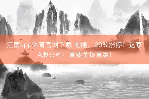 江南app体育官网下载 刚刚，20%涨停！这家A股公司：重要金钱重组！