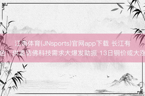 江南体育(JNsports)官网app下载 长江有色：供紧访佛科技需求大爆发助振 13日铜价或大涨