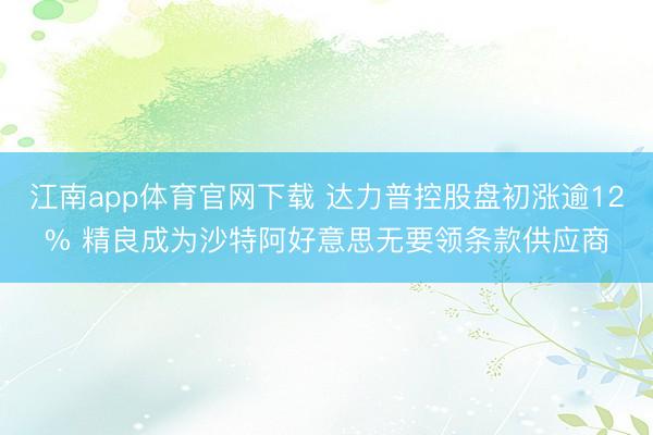 江南app体育官网下载 达力普控股盘初涨逾12% 精良成为沙特阿好意思无要领条款供应商