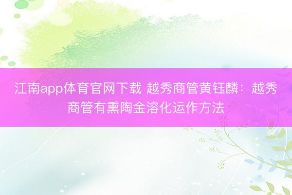 江南app体育官网下载 越秀商管黄钰麟：越秀商管有熏陶金溶化运作方法