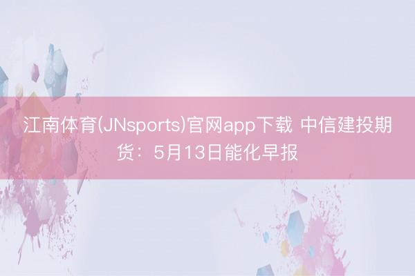 江南体育(JNsports)官网app下载 中信建投期货：5月13日能化早报