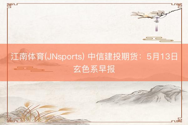 江南体育(JNsports) 中信建投期货：5月13日玄色系早报