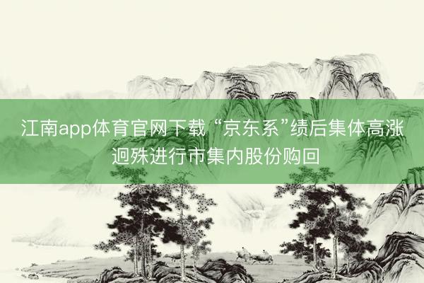江南app体育官网下载 “京东系”绩后集体高涨 迥殊进行市集内股份购回