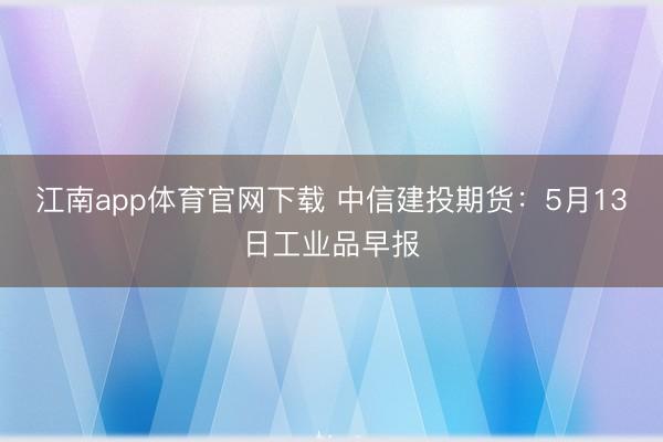 江南app体育官网下载 中信建投期货：5月13日工业品早报