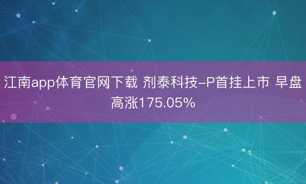 江南app体育官网下载 剂泰科技-P首挂上市 早盘高涨175.05%