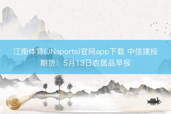 江南体育(JNsports)官网app下载 中信建投期货：5月13日农居品早报