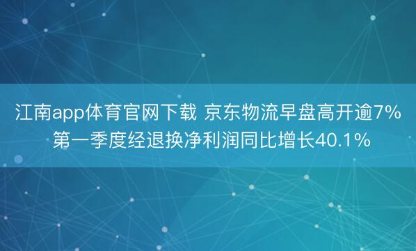 江南app体育官网下载 京东物流早盘高开逾7% 第一季度经退换净利润同比增长40.1%