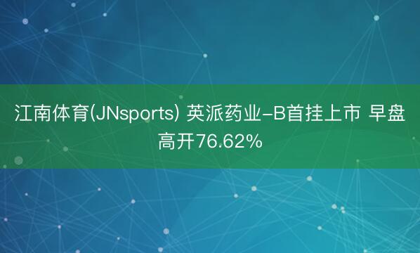 江南体育(JNsports) 英派药业-B首挂上市 早盘高开76.62%