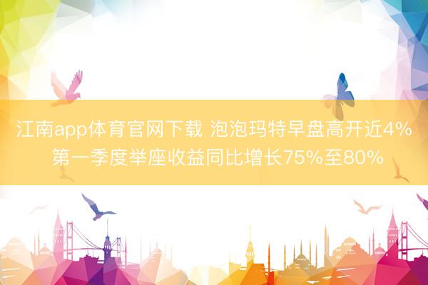江南app体育官网下载 泡泡玛特早盘高开近4% 第一季度举座收益同比增长75%至80%