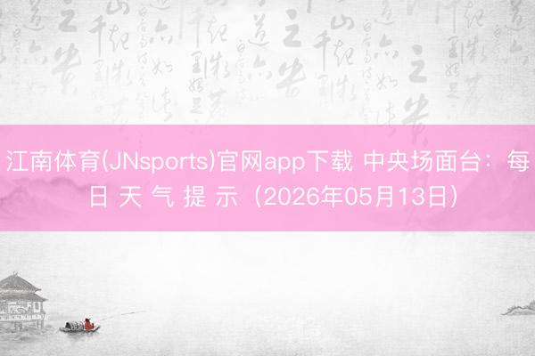 江南体育(JNsports)官网app下载 中央场面台：每 日 天 气 提 示（2026年05月13日）