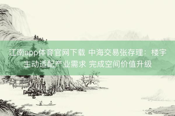 江南app体育官网下载 中海交易张存理：楼宇主动适配产业需求 完成空间价值升级
