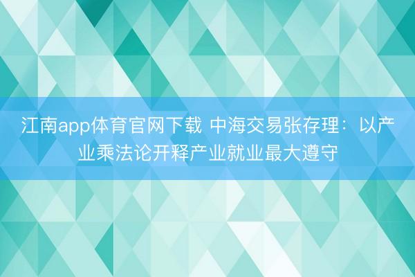 江南app体育官网下载 中海交易张存理：以产业乘法论开释产业就业最大遵守