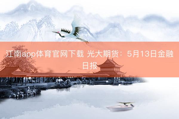 江南app体育官网下载 光大期货：5月13日金融日报