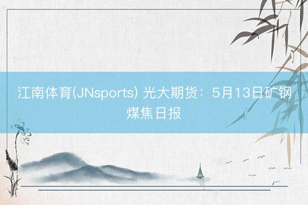 江南体育(JNsports) 光大期货：5月13日矿钢煤焦日报