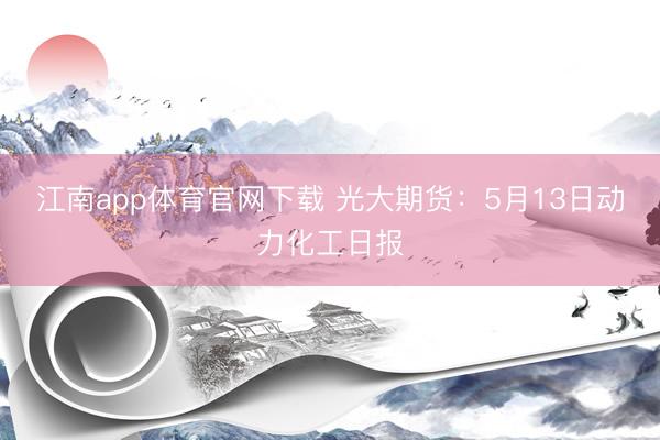江南app体育官网下载 光大期货：5月13日动力化工日报
