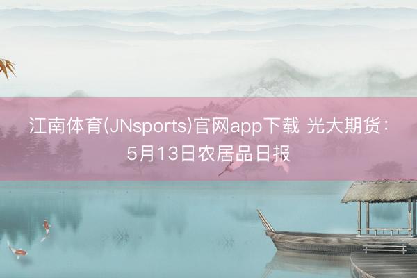 江南体育(JNsports)官网app下载 光大期货：5月13日农居品日报