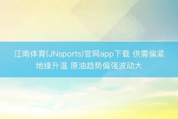 江南体育(JNsports)官网app下载 供需偏紧地缘升温 原油趋势偏强波动大