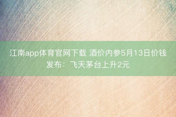 江南app体育官网下载 酒价内参5月13日价钱发布：飞天茅台上升2元
