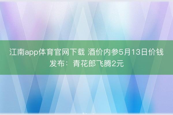江南app体育官网下载 酒价内参5月13日价钱发布：青花郎飞腾2元