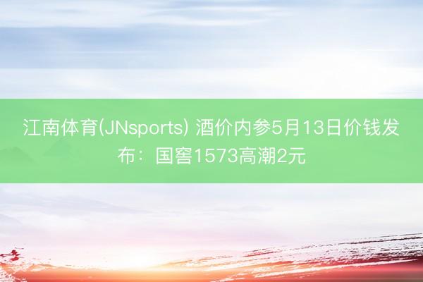 江南体育(JNsports) 酒价内参5月13日价钱发布：国窖1573高潮2元