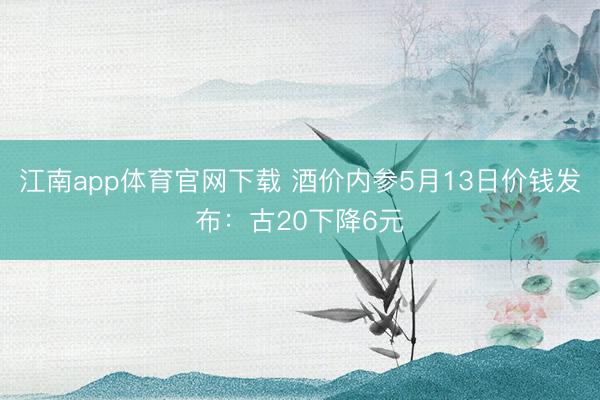 江南app体育官网下载 酒价内参5月13日价钱发布：古20下降6元