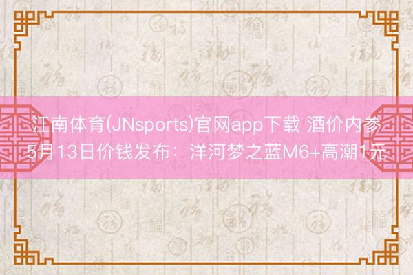 江南体育(JNsports)官网app下载 酒价内参5月13日价钱发布：洋河梦之蓝M6+高潮1元