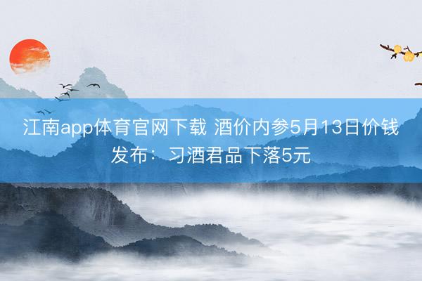 江南app体育官网下载 酒价内参5月13日价钱发布：习酒君品下落5元