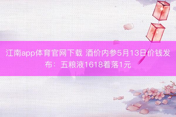 江南app体育官网下载 酒价内参5月13日价钱发布：五粮液1618着落1元
