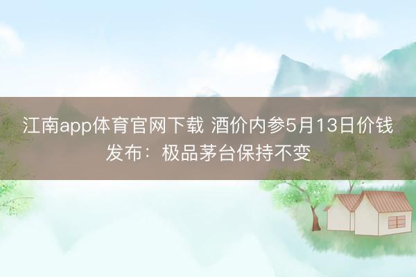 江南app体育官网下载 酒价内参5月13日价钱发布：极品茅台保持不变