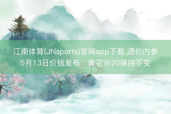 江南体育(JNsports)官网app下载 酒价内参5月13日价钱发布：青花汾20保持不变