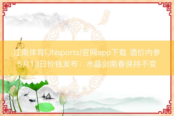 江南体育(JNsports)官网app下载 酒价内参5月13日价钱发布：水晶剑南春保持不变