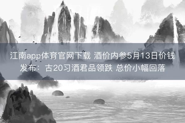 江南app体育官网下载 酒价内参5月13日价钱发布：古20习酒君品领跌 总价小幅回落