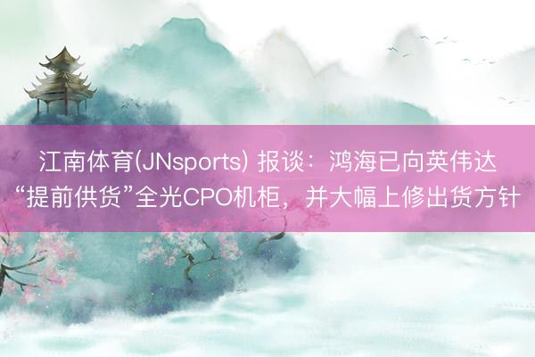 江南体育(JNsports) 报谈：鸿海已向英伟达“提前供货”全光CPO机柜，并大幅上修出货方针