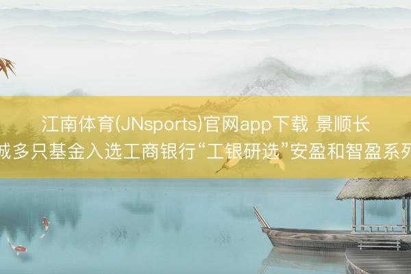江南体育(JNsports)官网app下载 景顺长城多只基金入选工商银行“工银研选”安盈和智盈系列