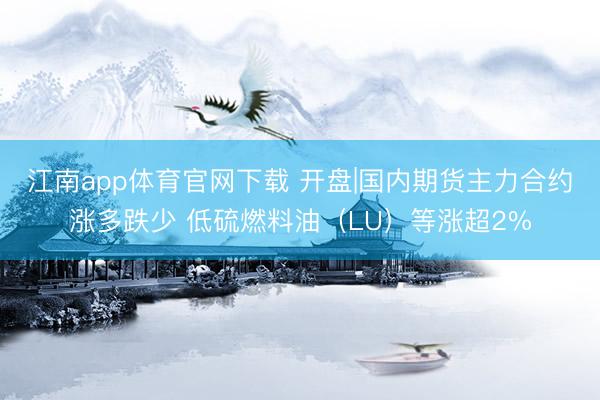 江南app体育官网下载 开盘|国内期货主力合约涨多跌少 低硫燃料油（LU）等涨超2%