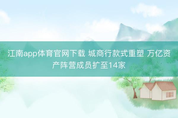 江南app体育官网下载 城商行款式重塑 万亿资产阵营成员扩至14家