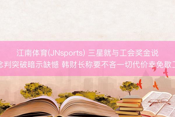 江南体育(JNsports) 三星就与工会奖金说念判突破暗示缺憾 韩财长称要不吝一切代价幸免歇工
