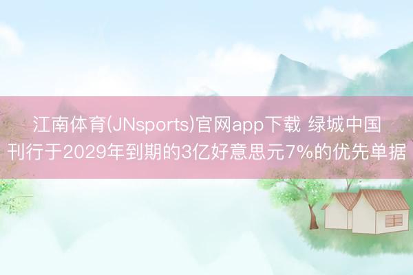 江南体育(JNsports)官网app下载 绿城中国刊行于2029年到期的3亿好意思元7%的优先单据